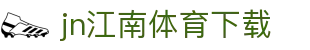 江南体育APP官方下载 - 中国官网正版 | JN SPORTS入口
